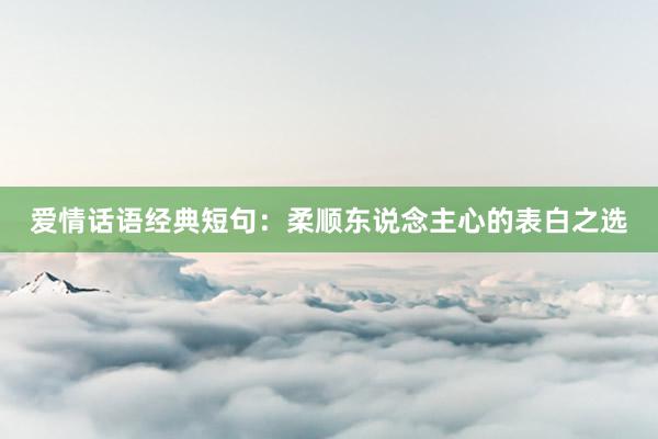 爱情话语经典短句：柔顺东说念主心的表白之选
