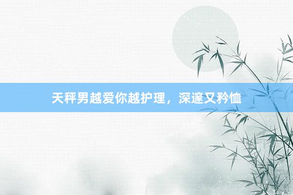 天秤男越爱你越护理，深邃又矜恤