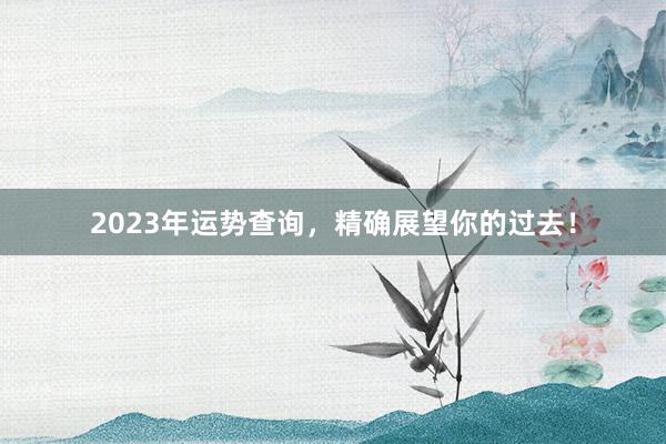 2023年运势查询，精确展望你的过去！