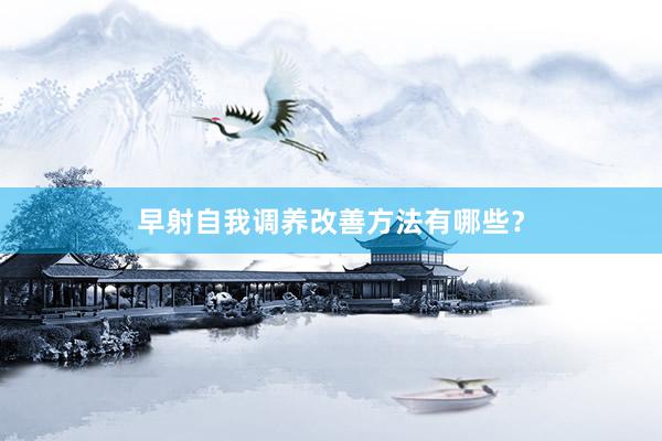 早射自我调养改善方法有哪些？
