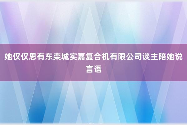 她仅仅思有东栾城实嘉复合机有限公司谈主陪她说言语