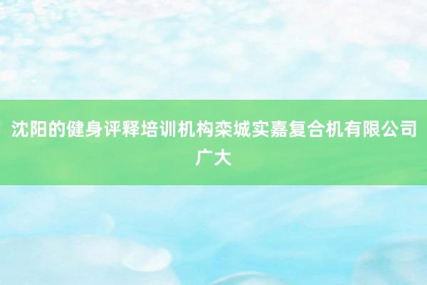沈阳的健身评释培训机构栾城实嘉复合机有限公司广大