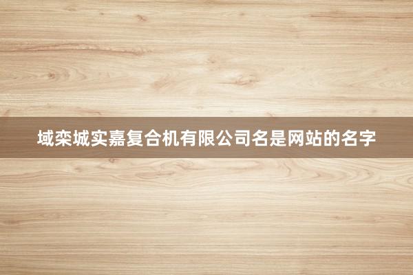 域栾城实嘉复合机有限公司名是网站的名字