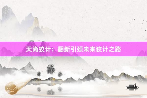 天尚狡计：翻新引颈未来狡计之路
