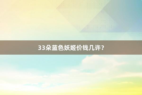 33朵蓝色妖姬价钱几许？