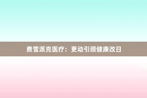 费雪派克医疗：更动引颈健康改日