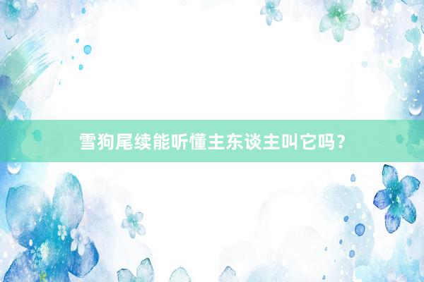 雪狗尾续能听懂主东谈主叫它吗？